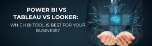 Power BI vs Tableau vs Looker: Which BI tool is best for your business?