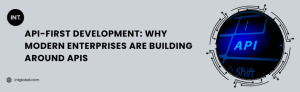 API-First Development- Why Modern Enterprises Are Building Around APIs